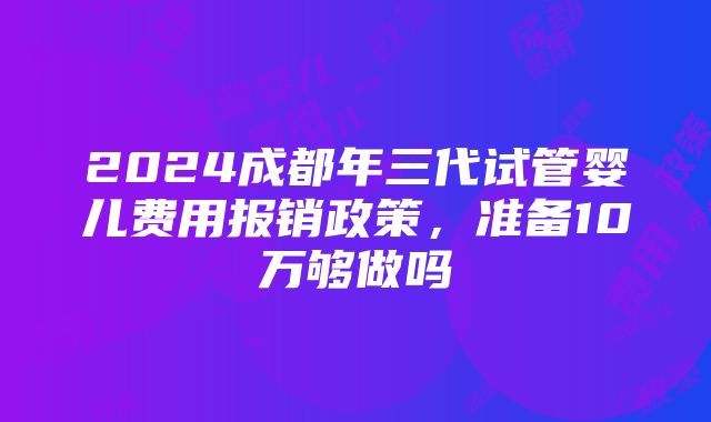 2024成都年三代试管婴儿费用报销政策，准备10万够做吗