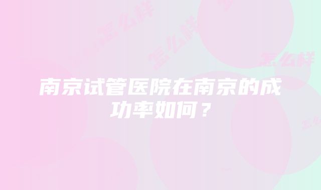 南京试管医院在南京的成功率如何？