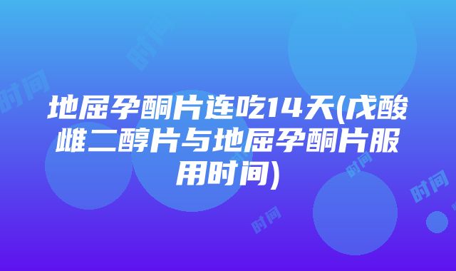 地屈孕酮片连吃14天(戊酸雌二醇片与地屈孕酮片服用时间)