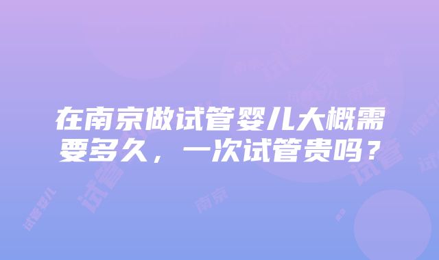 在南京做试管婴儿大概需要多久，一次试管贵吗？