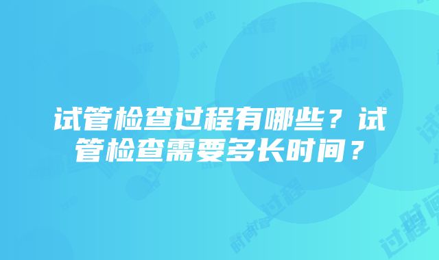 试管检查过程有哪些？试管检查需要多长时间？