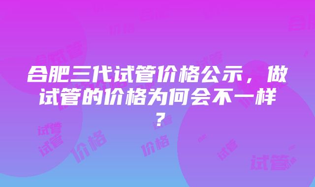 合肥三代试管价格公示，做试管的价格为何会不一样？