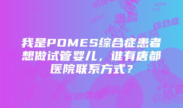 我是POMES综合症患者想做试管婴儿，谁有唐都医院联系方式？