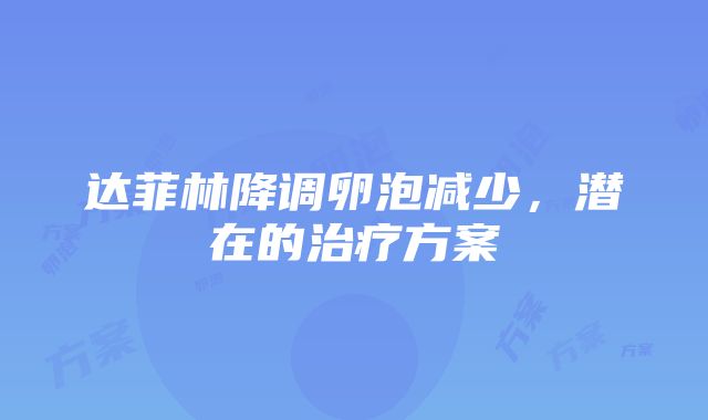 达菲林降调卵泡减少，潜在的治疗方案