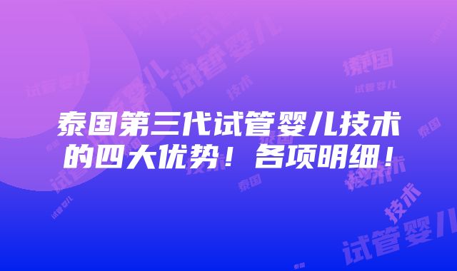 泰国第三代试管婴儿技术的四大优势！各项明细！