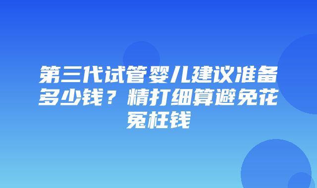 第三代试管婴儿建议准备多少钱？精打细算避免花冤枉钱