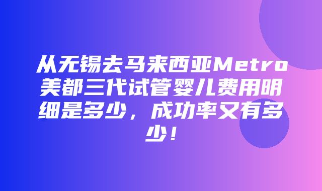 从无锡去马来西亚Metro美都三代试管婴儿费用明细是多少，成功率又有多少！