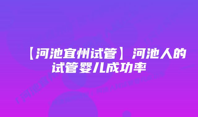 【河池宜州试管】河池人的试管婴儿成功率