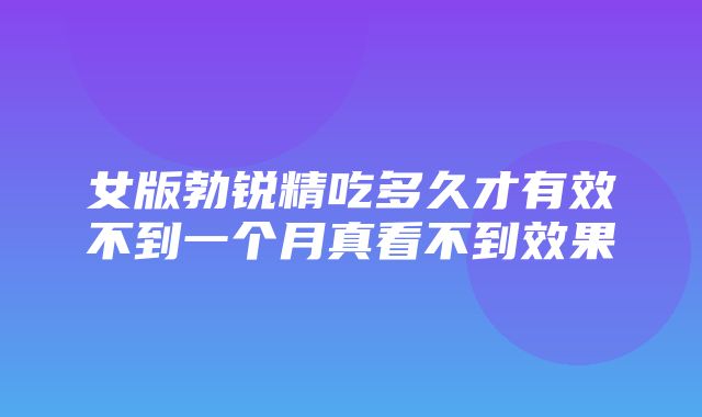 女版勃锐精吃多久才有效不到一个月真看不到效果