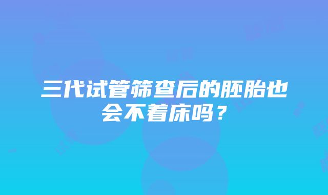 三代试管筛查后的胚胎也会不着床吗？