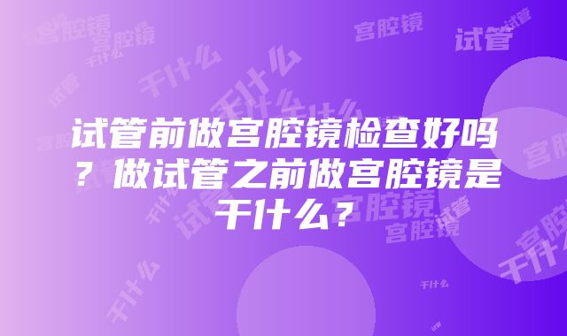 试管前做宫腔镜检查好吗？做试管之前做宫腔镜是干什么？