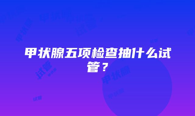 甲状腺五项检查抽什么试管？