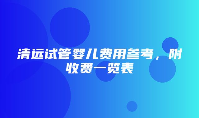 清远试管婴儿费用参考，附收费一览表