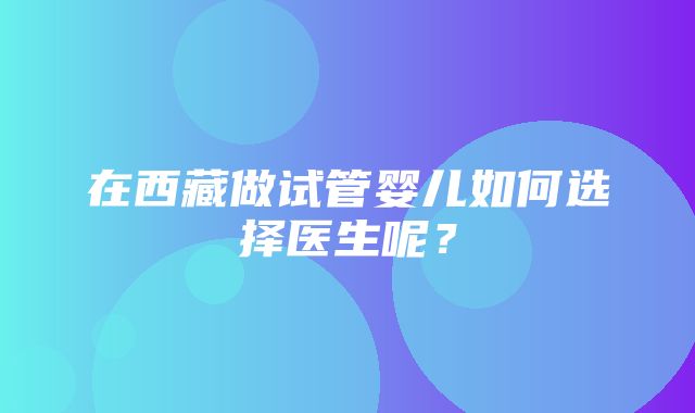 在西藏做试管婴儿如何选择医生呢？