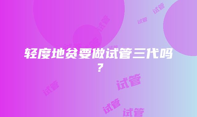 轻度地贫要做试管三代吗？