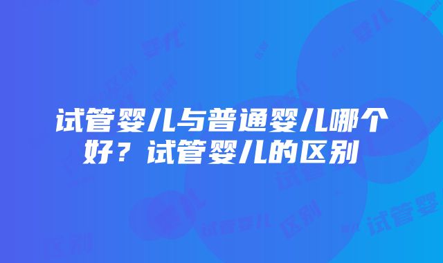 试管婴儿与普通婴儿哪个好？试管婴儿的区别