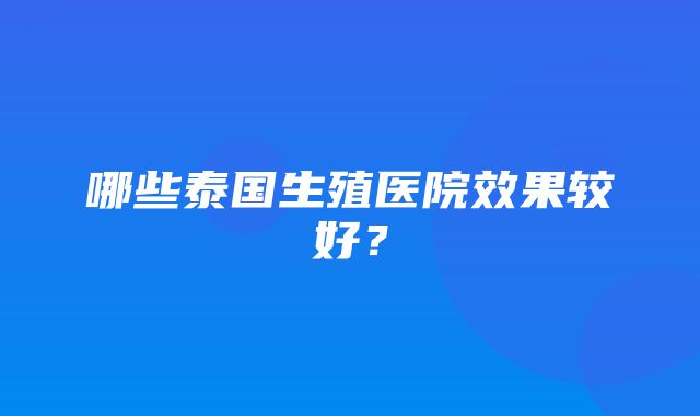 哪些泰国生殖医院效果较好？