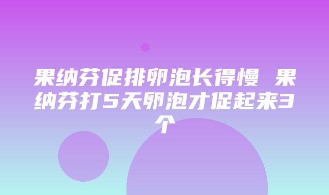 果纳芬促排卵泡长得慢 果纳芬打5天卵泡才促起来3个