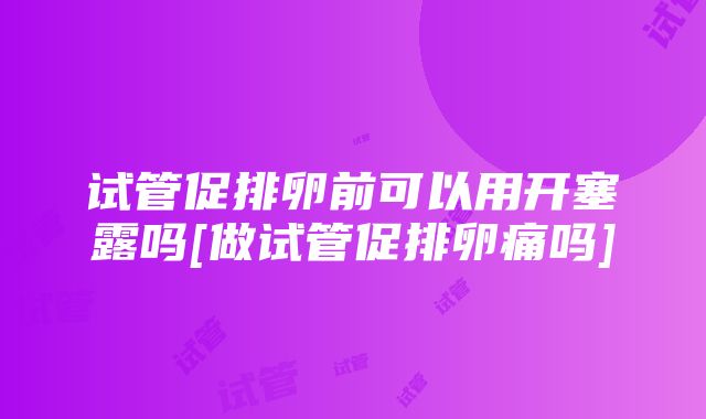 试管促排卵前可以用开塞露吗[做试管促排卵痛吗]