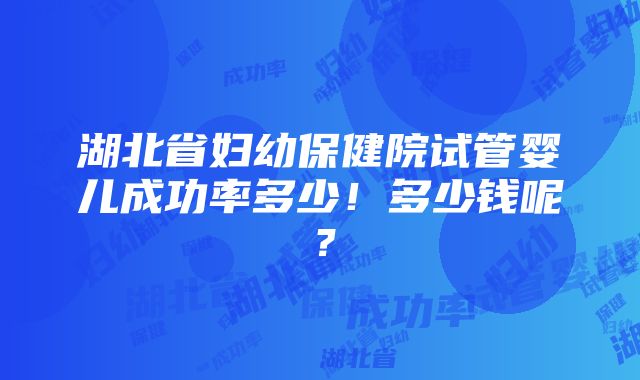 湖北省妇幼保健院试管婴儿成功率多少！多少钱呢？