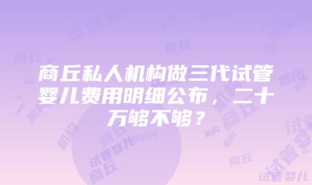 商丘私人机构做三代试管婴儿费用明细公布，二十万够不够？