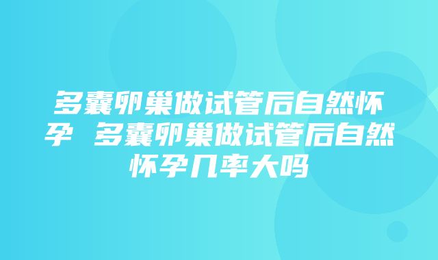 多囊卵巢做试管后自然怀孕 多囊卵巢做试管后自然怀孕几率大吗