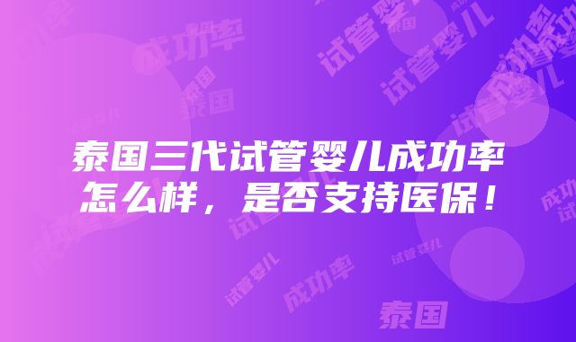 泰国三代试管婴儿成功率怎么样，是否支持医保！