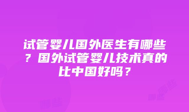 试管婴儿国外医生有哪些？国外试管婴儿技术真的比中国好吗？