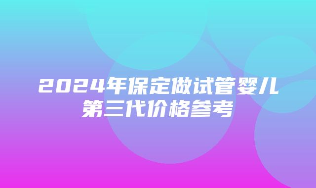 2024年保定做试管婴儿第三代价格参考