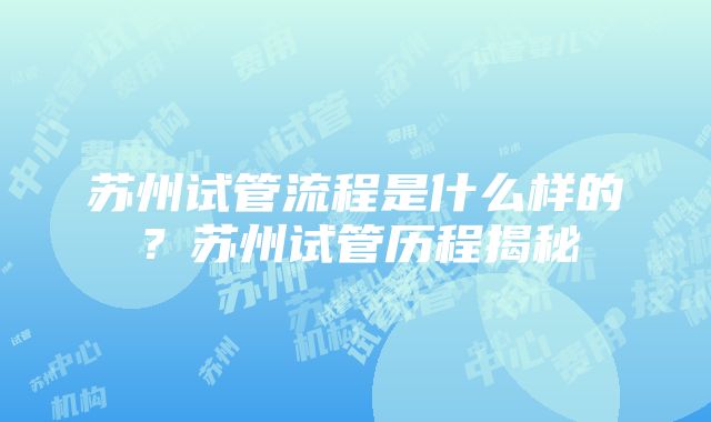 苏州试管流程是什么样的？苏州试管历程揭秘