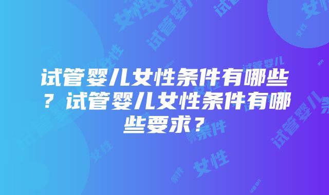 试管婴儿女性条件有哪些？试管婴儿女性条件有哪些要求？