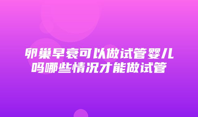 卵巢早衰可以做试管婴儿吗哪些情况才能做试管