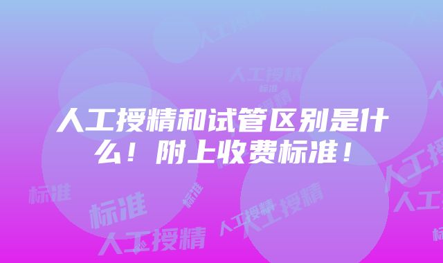 人工授精和试管区别是什么！附上收费标准！