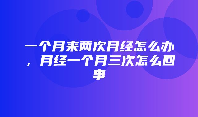 一个月来两次月经怎么办，月经一个月三次怎么回事