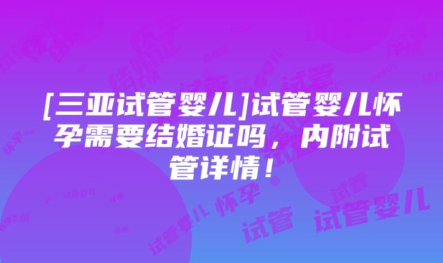 [三亚试管婴儿]试管婴儿怀孕需要结婚证吗，内附试管详情！