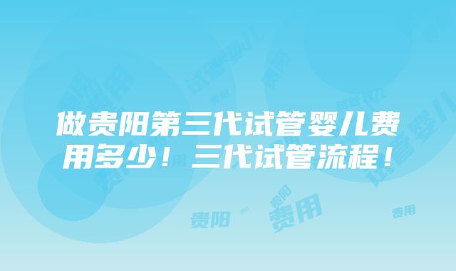 做贵阳第三代试管婴儿费用多少！三代试管流程！