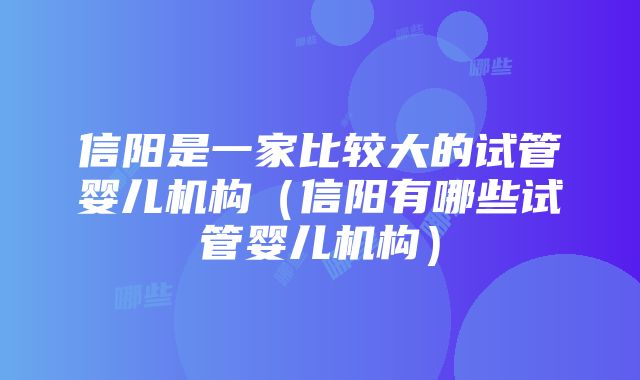 信阳是一家比较大的试管婴儿机构（信阳有哪些试管婴儿机构）