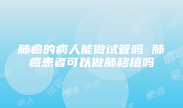 肺癌的病人能做试管吗 肺癌患者可以做肺移植吗