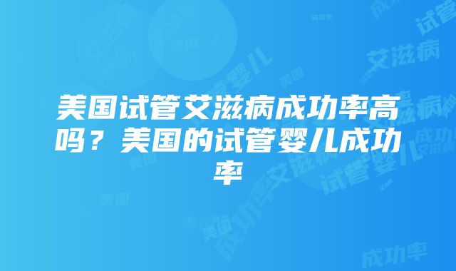 美国试管艾滋病成功率高吗？美国的试管婴儿成功率