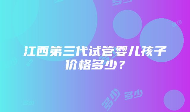 江西第三代试管婴儿孩子价格多少？