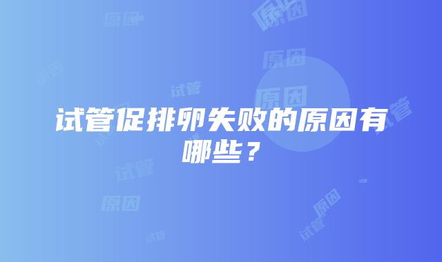 试管促排卵失败的原因有哪些？