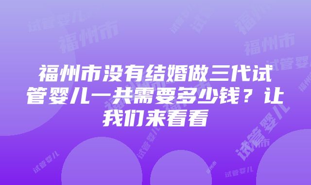 福州市没有结婚做三代试管婴儿一共需要多少钱？让我们来看看