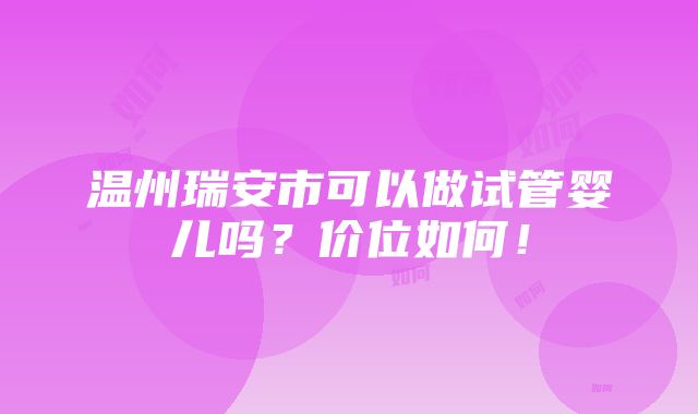 温州瑞安市可以做试管婴儿吗？价位如何！