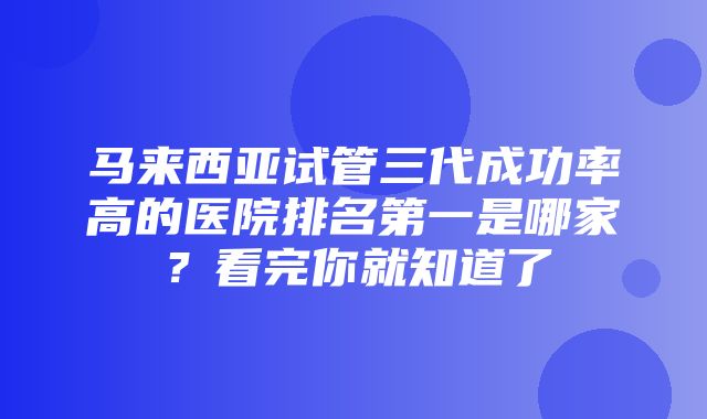 马来西亚试管三代成功率高的医院排名第一是哪家？看完你就知道了