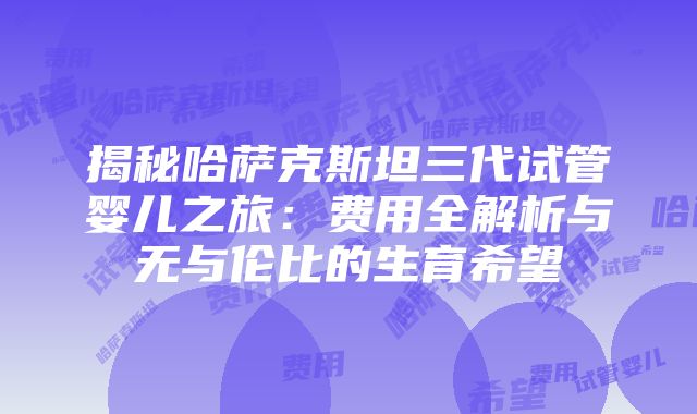 揭秘哈萨克斯坦三代试管婴儿之旅：费用全解析与无与伦比的生育希望