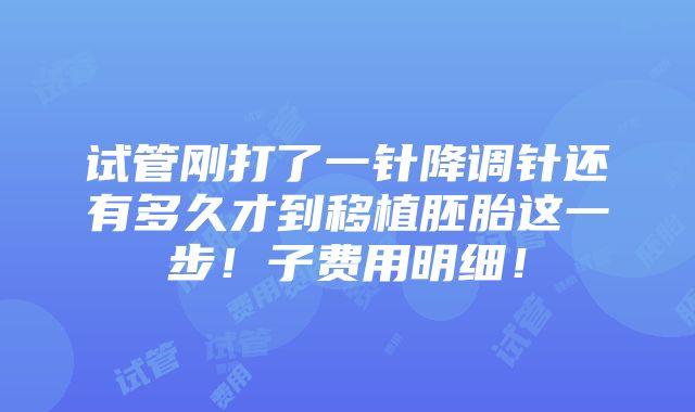 试管刚打了一针降调针还有多久才到移植胚胎这一步！子费用明细！