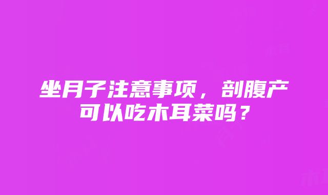 坐月子注意事项，剖腹产可以吃木耳菜吗？