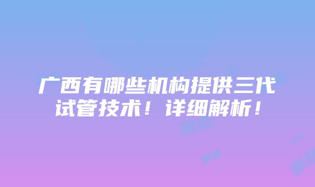 广西有哪些机构提供三代试管技术！详细解析！