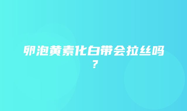 卵泡黄素化白带会拉丝吗？