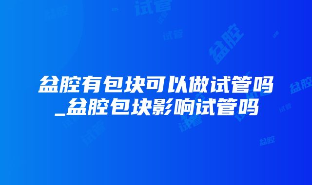 盆腔有包块可以做试管吗_盆腔包块影响试管吗